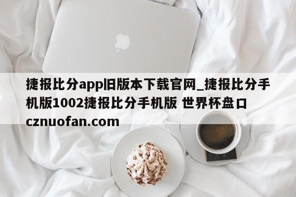 捷报比分app旧版本下载官网_捷报比分手机版1002捷报比分手机版 世界杯盘口 cznuofan.com