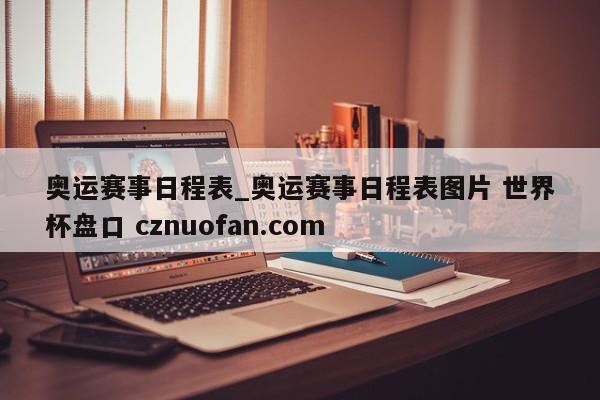 奥运赛事日程表_奥运赛事日程表图片 世界杯盘口 cznuofan.com