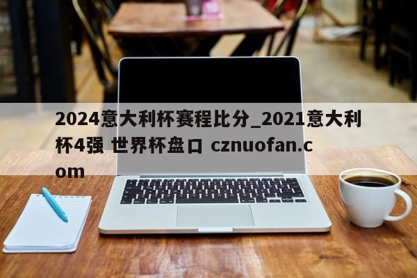 2024意大利杯赛程比分_2021意大利杯4强 世界杯盘口 cznuofan.com