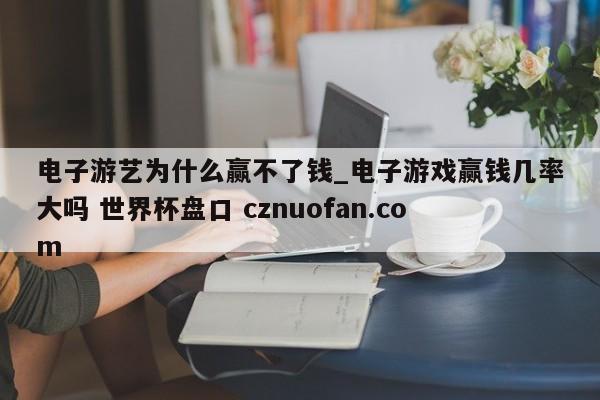 电子游艺为什么赢不了钱_电子游戏赢钱几率大吗 世界杯盘口 cznuofan.com