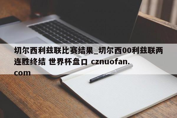 切尔西利兹联比赛结果_切尔西00利兹联两连胜终结 世界杯盘口 cznuofan.com