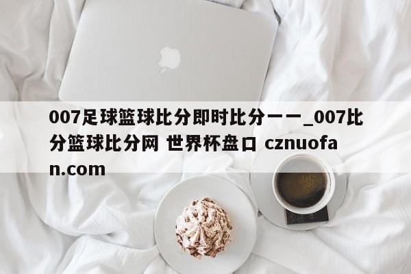 007足球篮球比分即时比分一一_007比分篮球比分网 世界杯盘口 cznuofan.com
