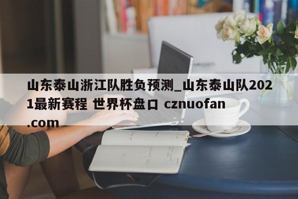 山东泰山浙江队胜负预测_山东泰山队2021最新赛程 世界杯盘口 cznuofan.com