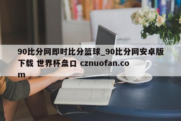 90比分网即时比分篮球_90比分网安卓版下载 世界杯盘口 cznuofan.com