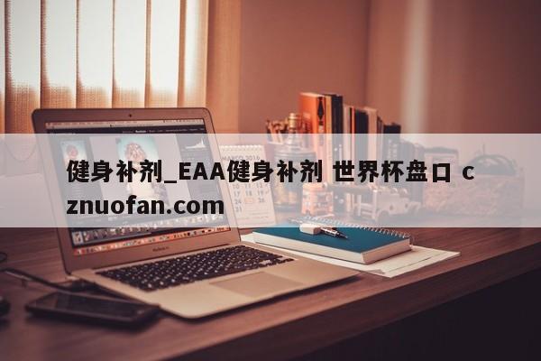 健身补剂_EAA健身补剂 世界杯盘口 cznuofan.com