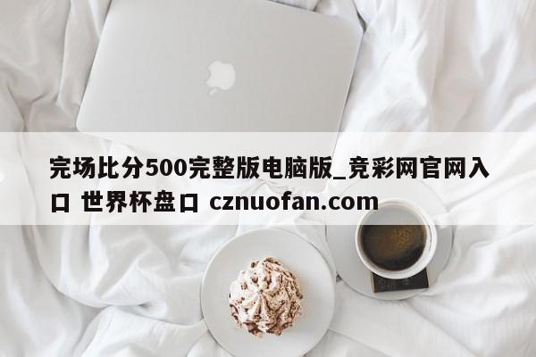 完场比分500完整版电脑版_竞彩网官网入口 世界杯盘口 cznuofan.com