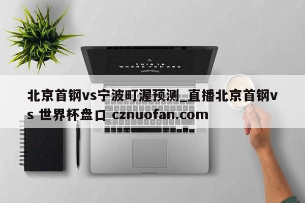 北京首钢vs宁波町渥预测_直播北京首钢vs 世界杯盘口 cznuofan.com
