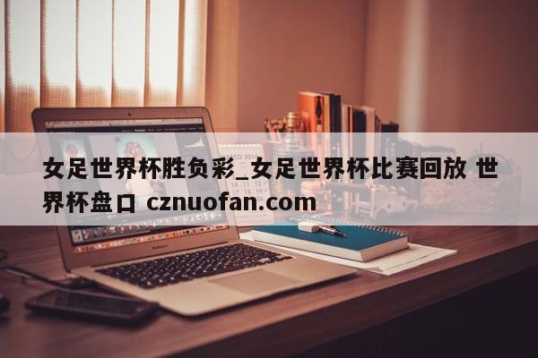 女足世界杯胜负彩_女足世界杯比赛回放 世界杯盘口 cznuofan.com