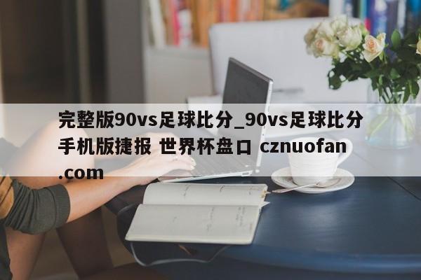 完整版90vs足球比分_90vs足球比分手机版捷报 世界杯盘口 cznuofan.com