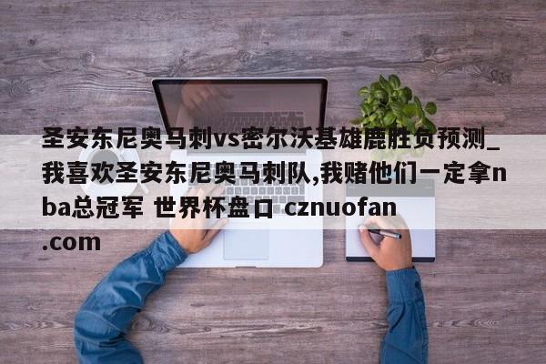 圣安东尼奥马刺vs密尔沃基雄鹿胜负预测_我喜欢圣安东尼奥马刺队,我赌他们一定拿nba总冠军 世界杯盘口 cznuofan.com