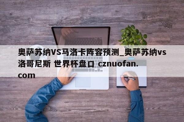 奥萨苏纳VS马洛卡阵容预测_奥萨苏纳vs洛哥尼斯 世界杯盘口 cznuofan.com