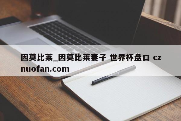 因莫比莱_因莫比莱妻子 世界杯盘口 cznuofan.com