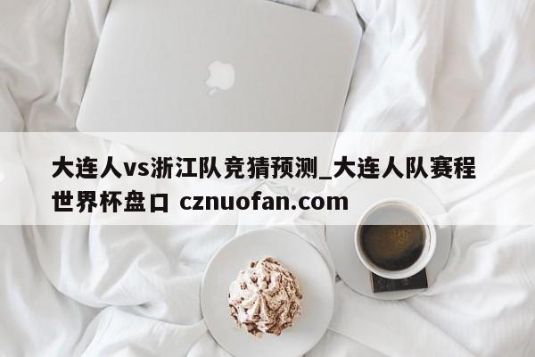 大连人vs浙江队竞猜预测_大连人队赛程 世界杯盘口 cznuofan.com