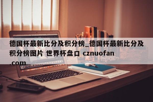 德国杯最新比分及积分榜_德国杯最新比分及积分榜图片 世界杯盘口 cznuofan.com