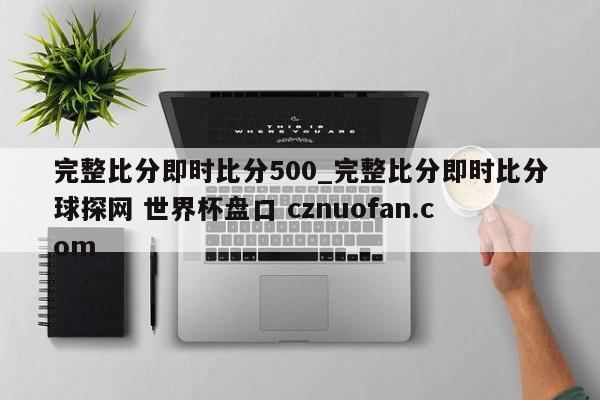 完整比分即时比分500_完整比分即时比分球探网 世界杯盘口 cznuofan.com