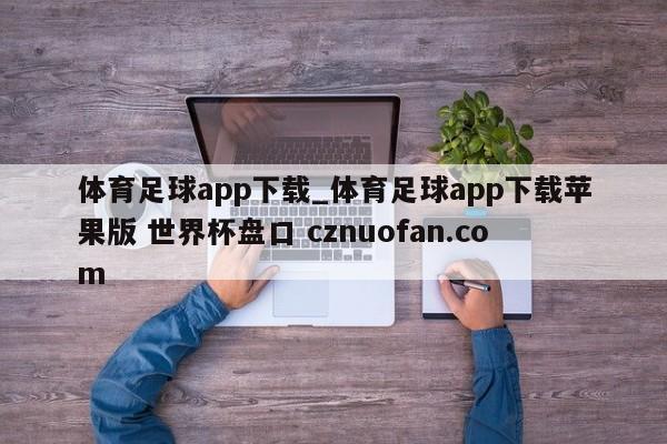 体育足球app下载_体育足球app下载苹果版 世界杯盘口 cznuofan.com