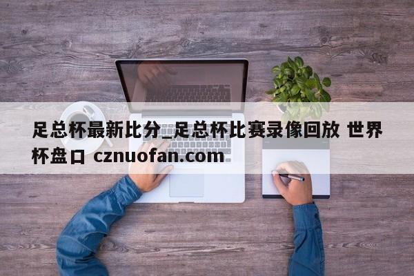 足总杯最新比分_足总杯比赛录像回放 世界杯盘口 cznuofan.com