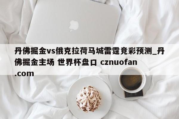 丹佛掘金vs俄克拉荷马城雷霆竞彩预测_丹佛掘金主场 世界杯盘口 cznuofan.com
