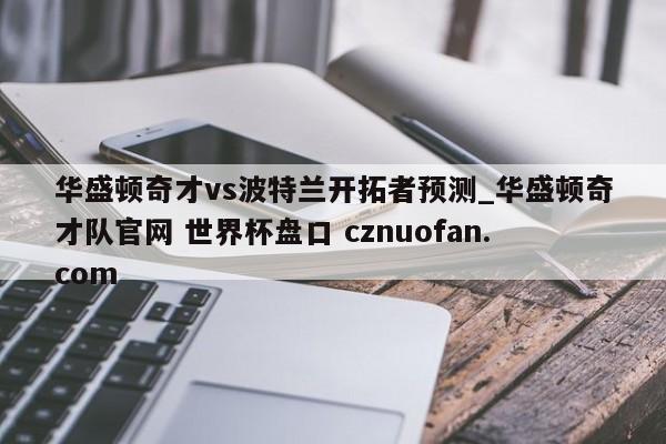 华盛顿奇才vs波特兰开拓者预测_华盛顿奇才队官网 世界杯盘口 cznuofan.com