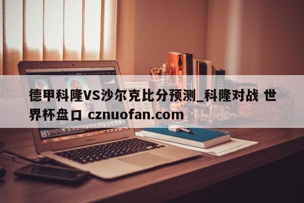 德甲科隆VS沙尔克比分预测_科隆对战 世界杯盘口 cznuofan.com