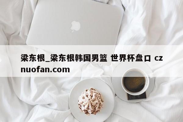 梁东根_梁东根韩国男篮 世界杯盘口 cznuofan.com