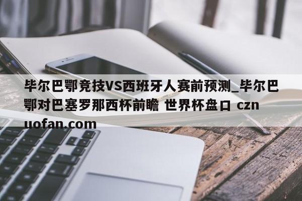 毕尔巴鄂竞技VS西班牙人赛前预测_毕尔巴鄂对巴塞罗那西杯前瞻 世界杯盘口 cznuofan.com