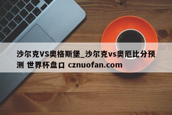 沙尔克VS奥格斯堡_沙尔克vs奥厄比分预测 世界杯盘口 cznuofan.com