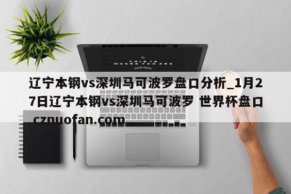 辽宁本钢vs深圳马可波罗盘口分析_1月27日辽宁本钢vs深圳马可波罗 世界杯盘口 cznuofan.com