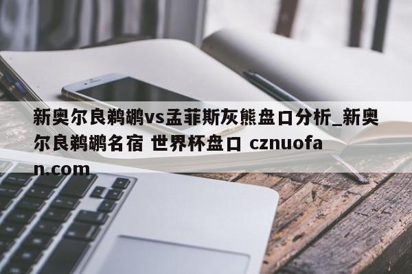 新奥尔良鹈鹕vs孟菲斯灰熊盘口分析_新奥尔良鹈鹕名宿 世界杯盘口 cznuofan.com