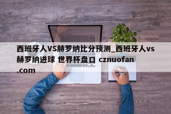 西班牙人VS赫罗纳比分预测_西班牙人vs赫罗纳进球 世界杯盘口 cznuofan.com