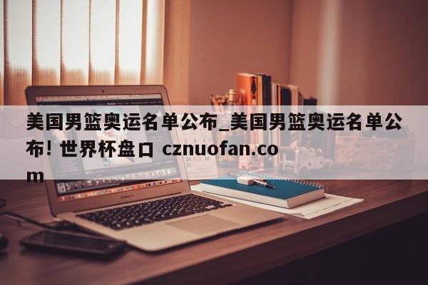 美国男篮奥运名单公布_美国男篮奥运名单公布! 世界杯盘口 cznuofan.com