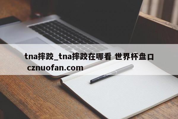 tna摔跤_tna摔跤在哪看 世界杯盘口 cznuofan.com