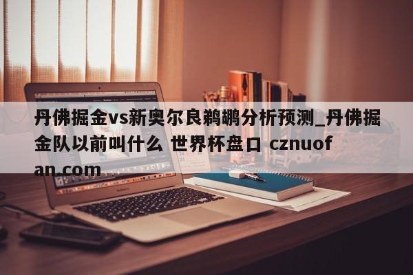 丹佛掘金vs新奥尔良鹈鹕分析预测_丹佛掘金队以前叫什么 世界杯盘口 cznuofan.com