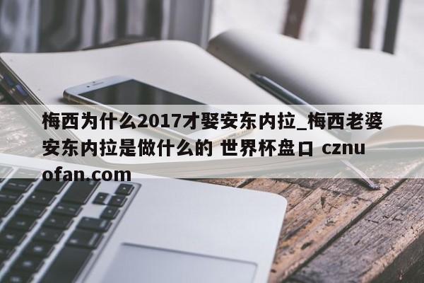 梅西为什么2017才娶安东内拉_梅西老婆安东内拉是做什么的 世界杯盘口 cznuofan.com