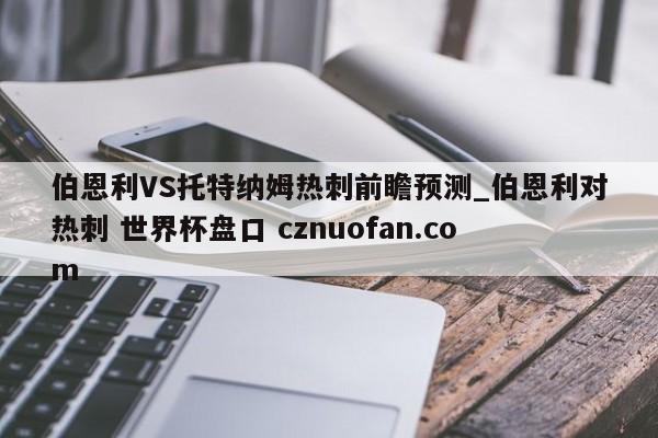 伯恩利VS托特纳姆热刺前瞻预测_伯恩利对热刺 世界杯盘口 cznuofan.com