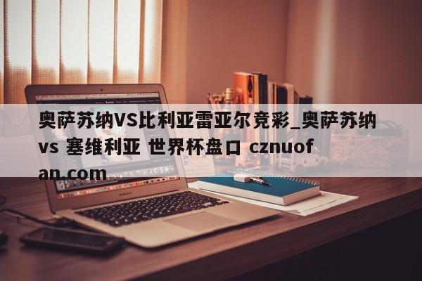 奥萨苏纳VS比利亚雷亚尔竞彩_奥萨苏纳 vs 塞维利亚 世界杯盘口 cznuofan.com