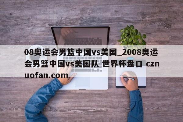 08奥运会男篮中国vs美国_2008奥运会男篮中国vs美国队 世界杯盘口 cznuofan.com