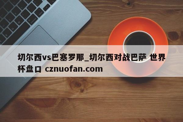 切尔西vs巴塞罗那_切尔西对战巴萨 世界杯盘口 cznuofan.com