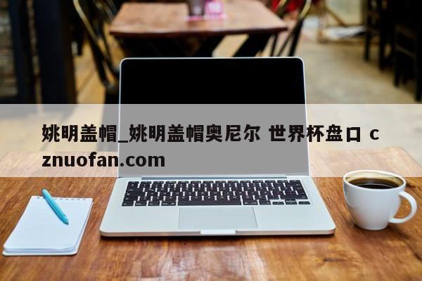姚明盖帽_姚明盖帽奥尼尔 世界杯盘口 cznuofan.com