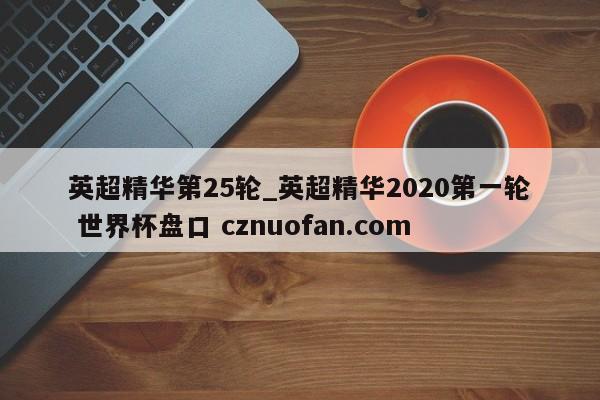 英超精华第25轮_英超精华2020第一轮 世界杯盘口 cznuofan.com