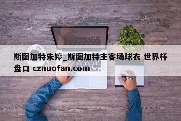 斯图加特朱婷_斯图加特主客场球衣 世界杯盘口 cznuofan.com