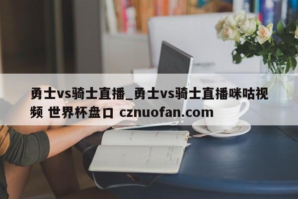 勇士vs骑士直播_勇士vs骑士直播咪咕视频 世界杯盘口 cznuofan.com