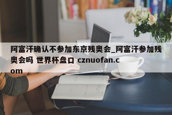 阿富汗确认不参加东京残奥会_阿富汗参加残奥会吗 世界杯盘口 cznuofan.com