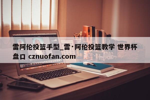 雷阿伦投篮手型_雷·阿伦投篮教学 世界杯盘口 cznuofan.com