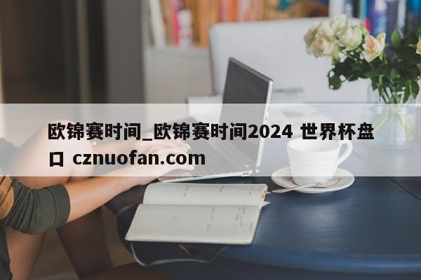 欧锦赛时间_欧锦赛时间2024 世界杯盘口 cznuofan.com