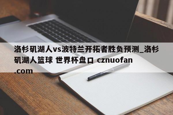 洛杉矶湖人vs波特兰开拓者胜负预测_洛杉矶湖人篮球 世界杯盘口 cznuofan.com