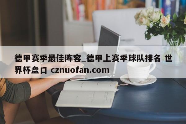 德甲赛季最佳阵容_德甲上赛季球队排名 世界杯盘口 cznuofan.com