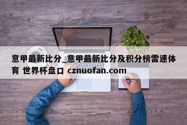 意甲最新比分_意甲最新比分及积分榜雷速体育 世界杯盘口 cznuofan.com