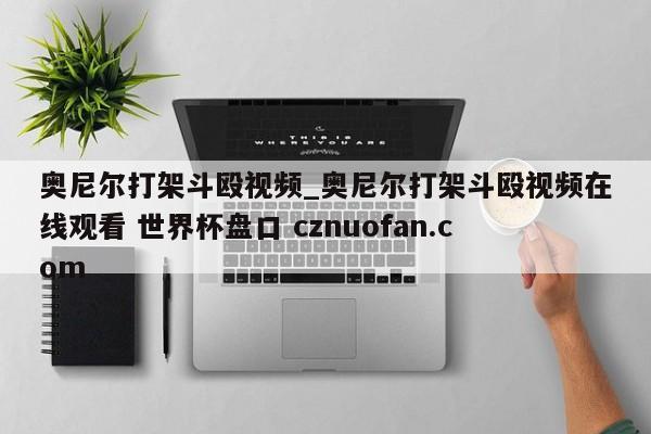 奥尼尔打架斗殴视频_奥尼尔打架斗殴视频在线观看 世界杯盘口 cznuofan.com