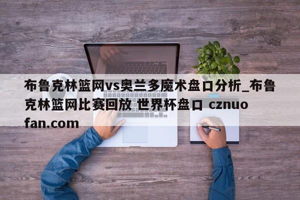 布鲁克林篮网vs奥兰多魔术盘口分析_布鲁克林篮网比赛回放 世界杯盘口 cznuofan.com